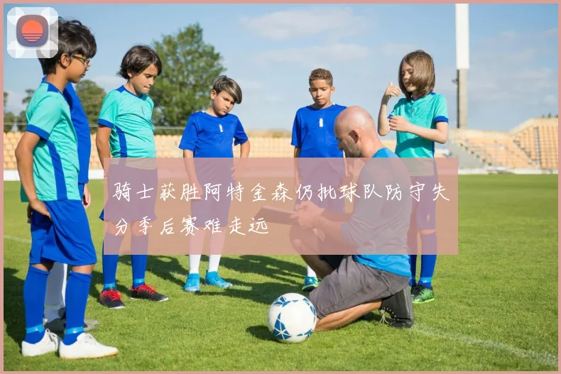 骑士获胜阿特金森仍批球队防守失分季后赛难走远