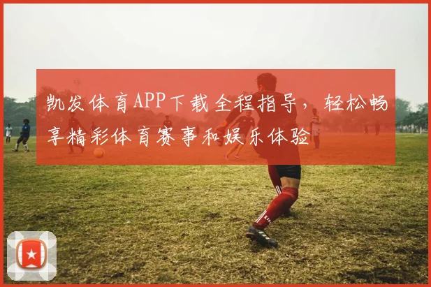 凯发体育APP下载全程指导，轻松畅享精彩体育赛事和娱乐体验