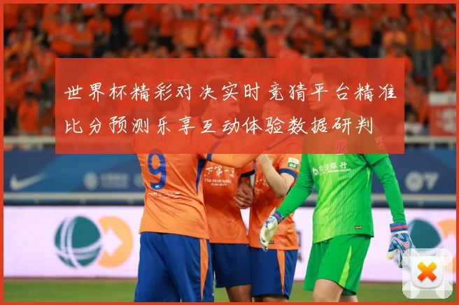 世界杯精彩对决实时竞猜平台精准比分预测乐享互动体验数据研判
