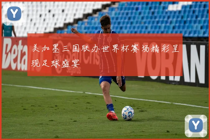 美加墨三国联办世界杯赛场精彩呈现足球盛宴