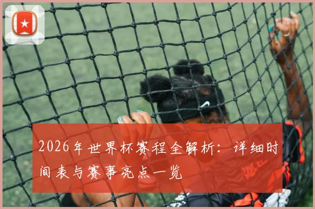 2026年世界杯赛程全解析：详细时间表与赛事亮点一览