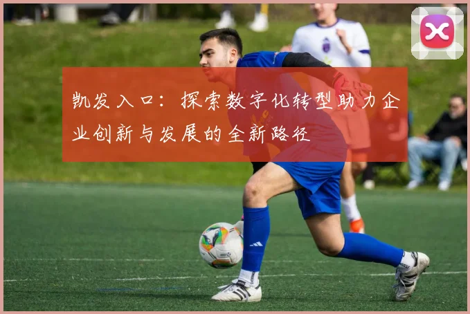 凯发入口：探索数字化转型助力企业创新与发展的全新路径