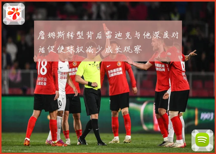 詹姆斯转型背后雷迪克与他深度对话促使球权减少成长观察