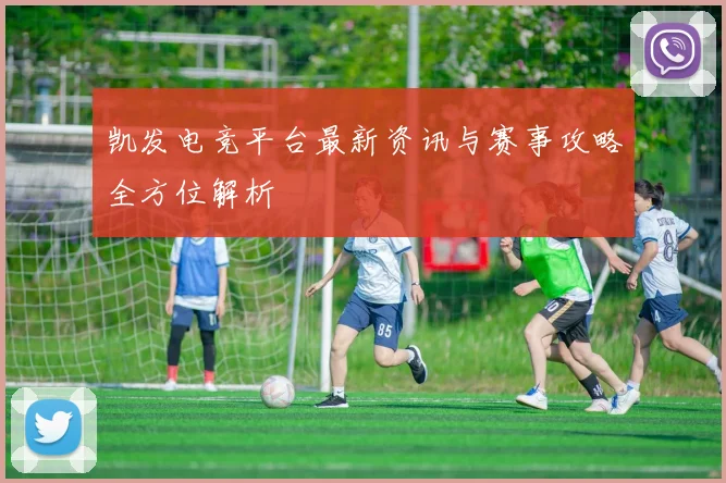 凯发电竞平台最新资讯与赛事攻略全方位解析