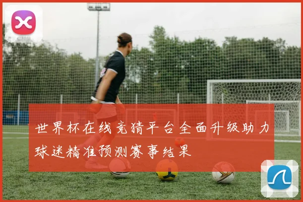 世界杯在线竞猜平台全面升级助力球迷精准预测赛事结果