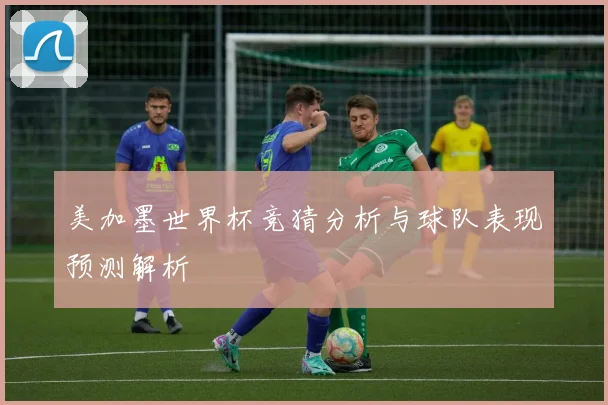 美加墨世界杯竞猜分析与球队表现预测解析