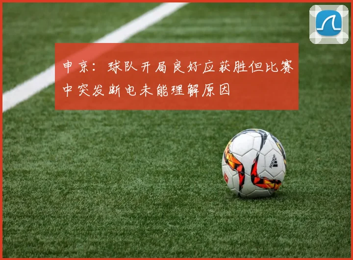 申京：球队开局良好应获胜但比赛中突发断电未能理解原因