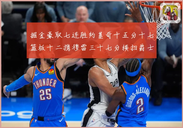 掘金豪取七连胜约基奇十五分十七篮板十二携穆雷三十七分横扫爵士赛场复盘
