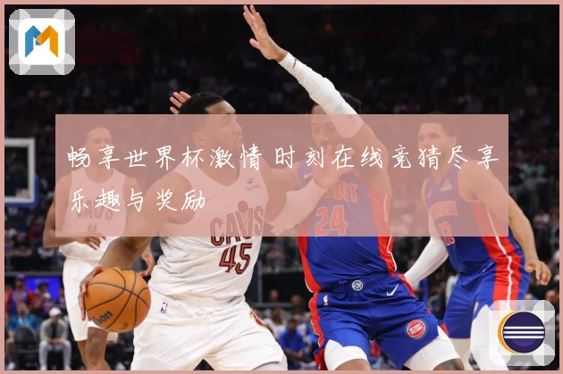 畅享世界杯激情 时刻在线竞猜尽享乐趣与奖励