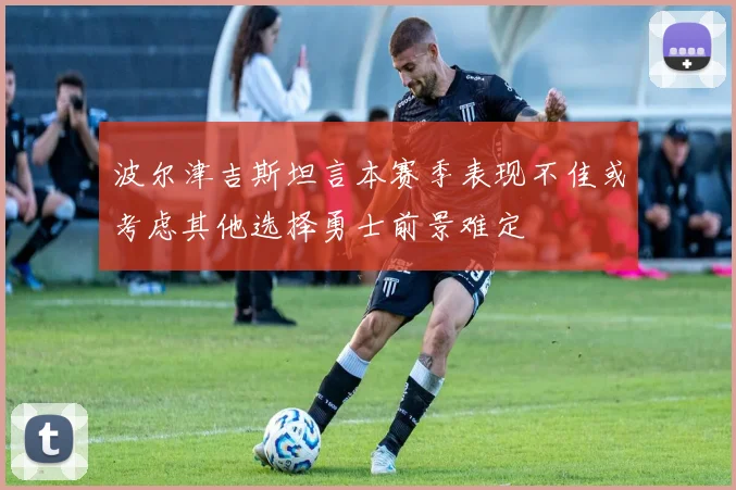 波尔津吉斯坦言本赛季表现不佳或考虑其他选择勇士前景难定