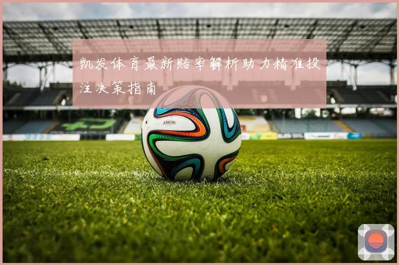 凯发体育最新赔率解析助力精准投注决策指南
