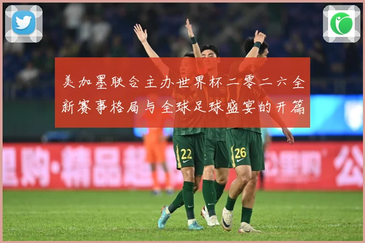 美加墨联合主办世界杯二零二六全新赛事格局与全球足球盛宴的开篇赛事前瞻