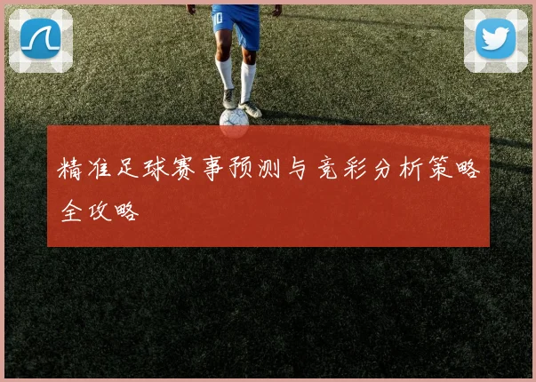精准足球赛事预测与竞彩分析策略全攻略