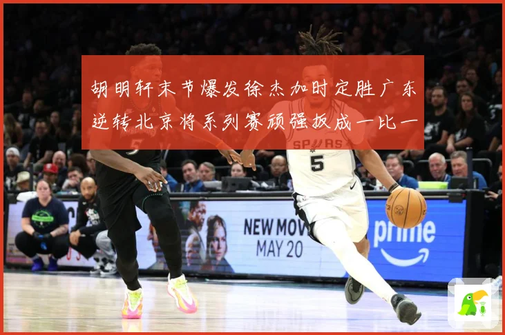 胡明轩末节爆发徐杰加时定胜广东逆转北京将系列赛顽强扳成一比一赛场复盘