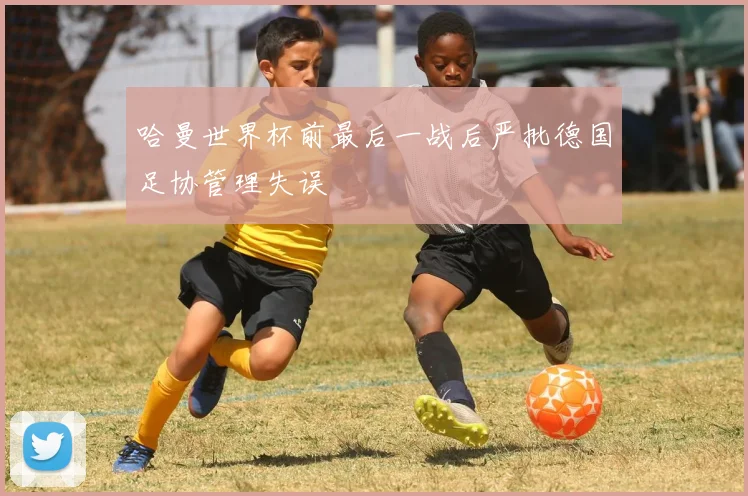 哈曼世界杯前最后一战后严批德国足协管理失误