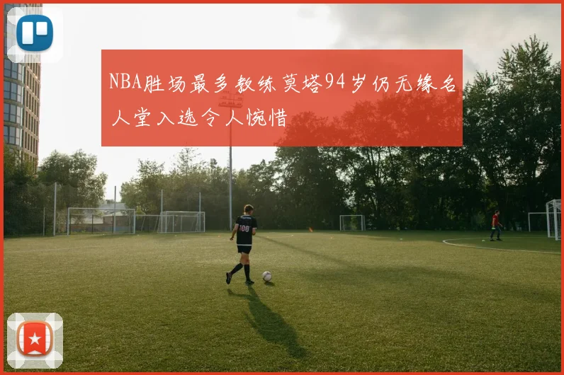 NBA胜场最多教练莫塔94岁仍无缘名人堂入选令人惋惜
