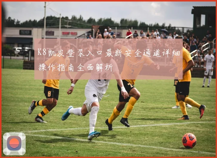 K8凯发登录入口最新安全通道详细操作指南全面解析