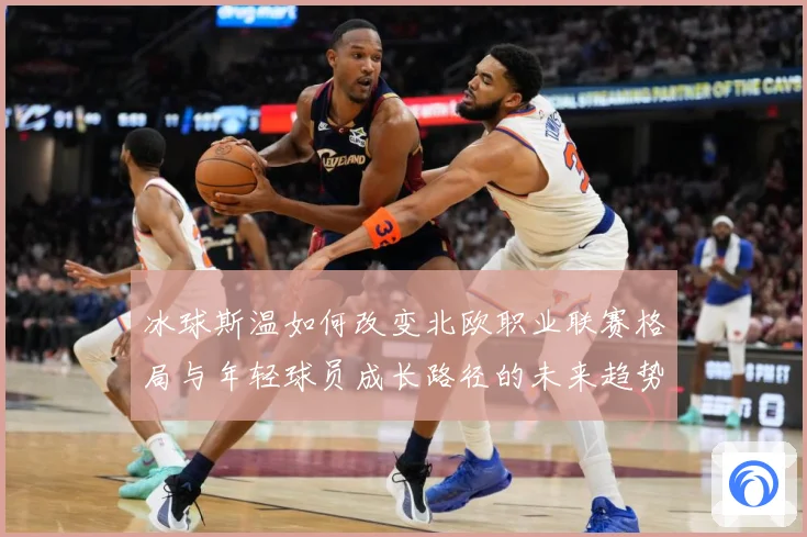 冰球斯温如何改变北欧职业联赛格局与年轻球员成长路径的未来趋势成长观察