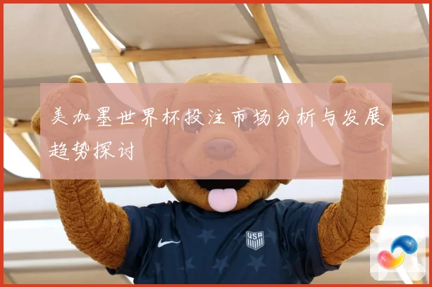 美加墨世界杯投注市场分析与发展趋势探讨