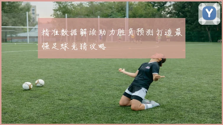 精准数据解读助力胜负预测打造最强足球竞猜攻略