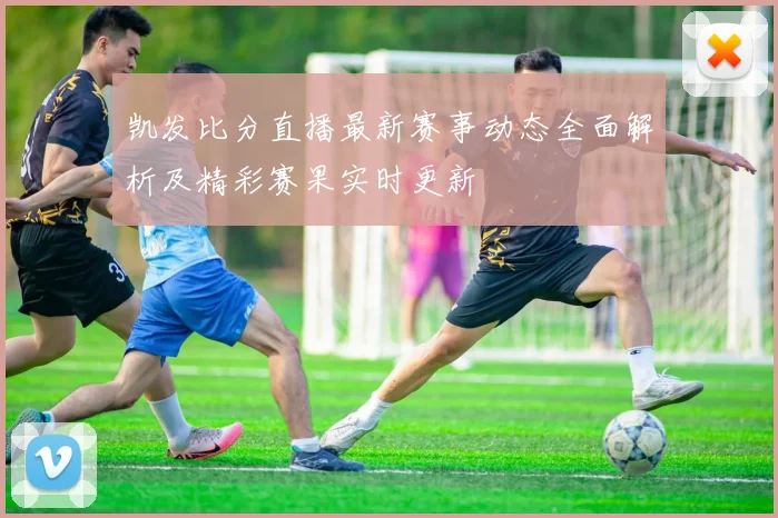 凯发比分直播最新赛事动态全面解析及精彩赛果实时更新