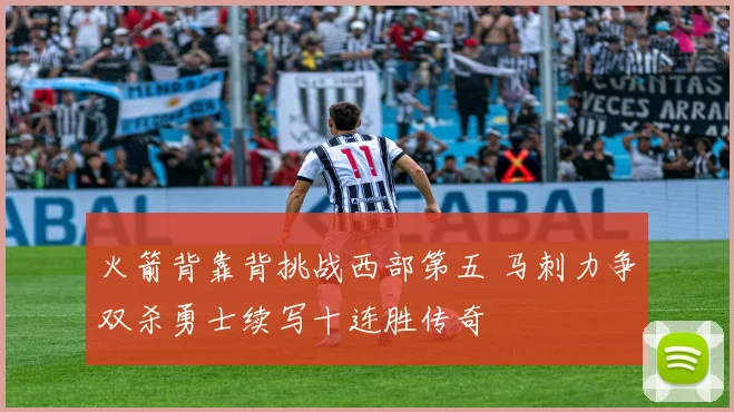 火箭背靠背挑战西部第五 马刺力争双杀勇士续写十连胜传奇