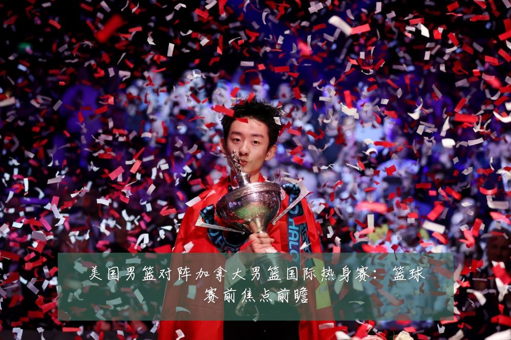美国男篮对阵加拿大男篮国际热身赛:篮球赛前焦点前瞻