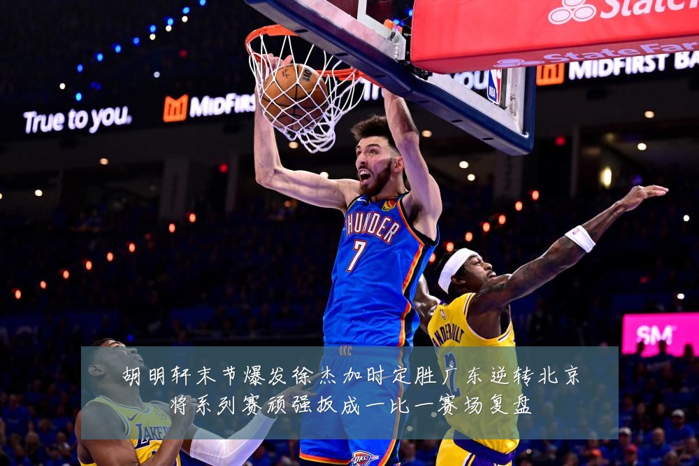 胡明轩末节爆发徐杰加时定胜广东逆转北京将系列赛顽强扳成一比一赛场复盘