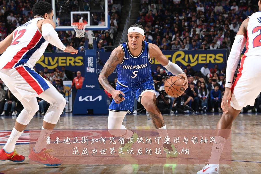 鲁本迪亚斯如何凭借顶级防守意识与领袖风范成为世界足坛后防核心人物