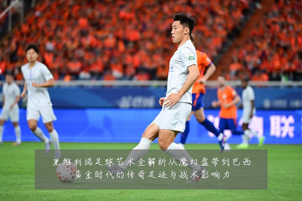 里维利诺足球艺术全解析从魔幻盘带到巴西黄金时代的传奇足迹与战术影响力