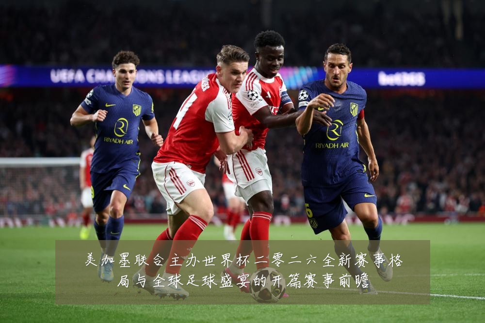 美加墨联合主办世界杯二零二六全新赛事格局与全球足球盛宴的开篇赛事前瞻
