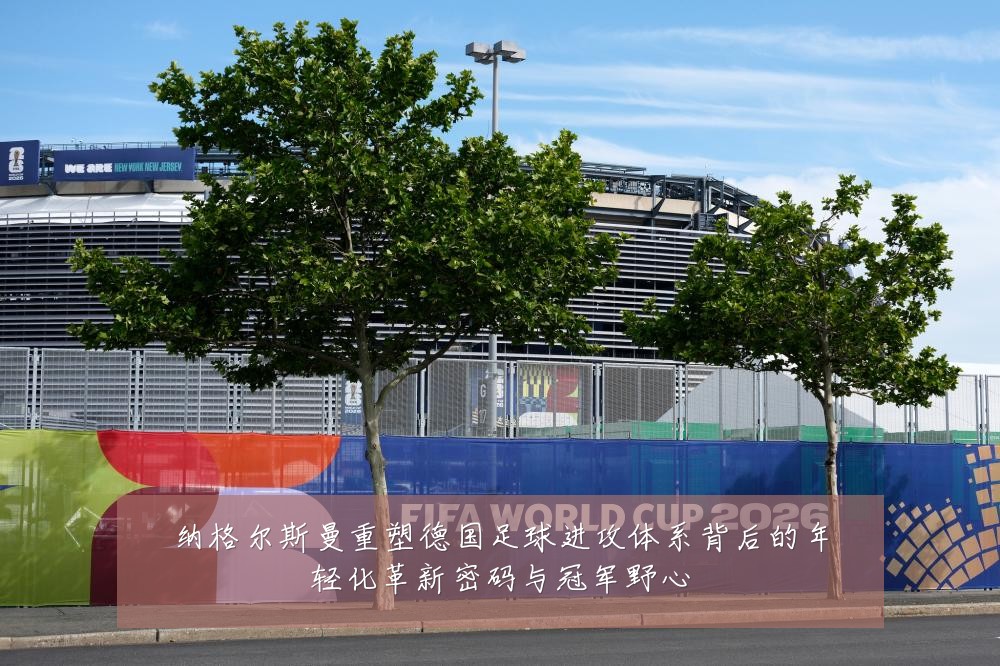 纳格尔斯曼重塑德国足球进攻体系背后的年轻化革新密码与冠军野心
