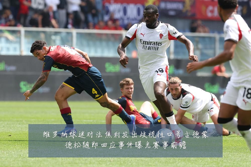 维罗纳球迷对法焦利发出歧视性口号古德蒙德松随即回应事件曝光赛事前瞻